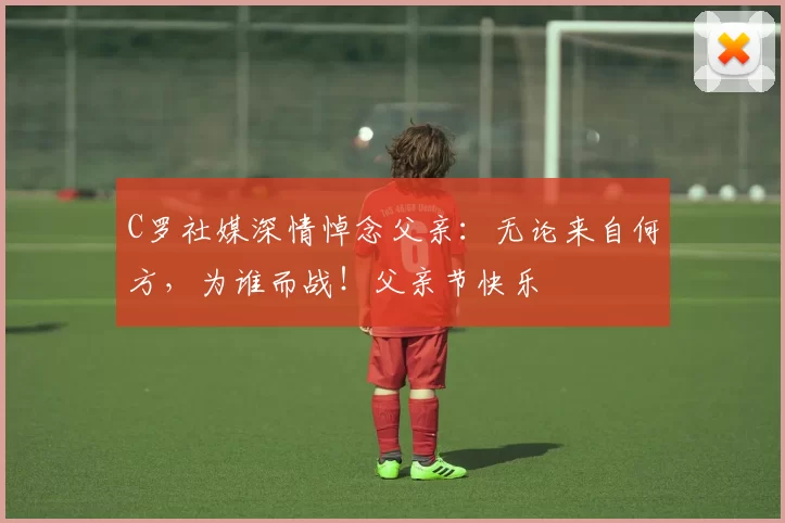 C罗社媒深情悼念父亲:无论来自何方,为谁而战!父亲节快乐️