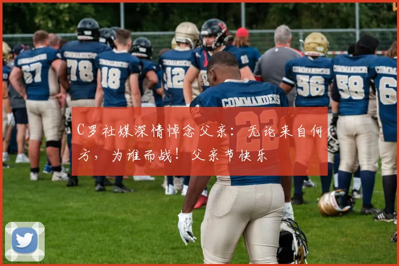 C罗社媒深情悼念父亲：无论来自何方，为谁而战！父亲节快乐️