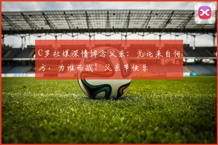 C罗社媒深情悼念父亲：无论来自何方，为谁而战！父亲节快乐️