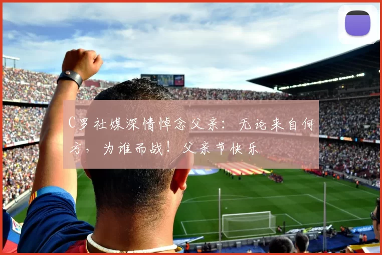 C罗社媒深情悼念父亲：无论来自何方，为谁而战！父亲节快乐️