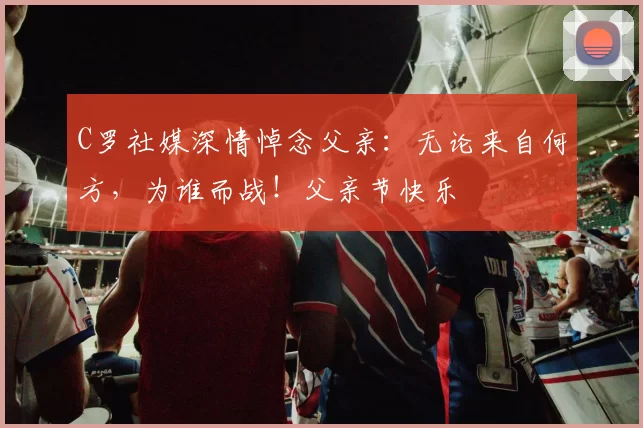 C罗社媒深情悼念父亲：无论来自何方，为谁而战！父亲节快乐️