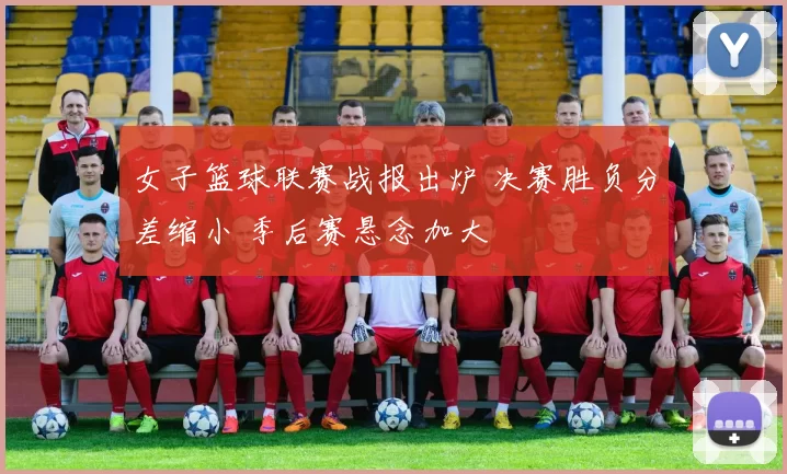 女子篮球联赛战报出炉 决赛胜负分差缩小 季后赛悬念加大