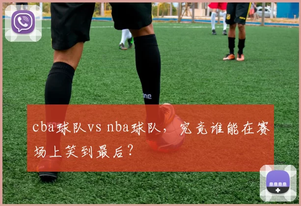 cba球队vs nba球队,究竟谁能在赛场上笑到最后?