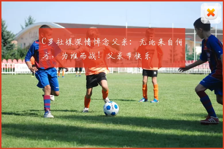 C罗社媒深情悼念父亲:无论来自何方,为谁而战!父亲节快乐️