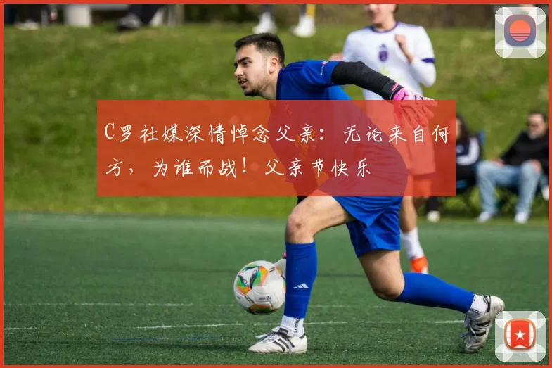 C罗社媒深情悼念父亲：无论来自何方，为谁而战！父亲节快乐️