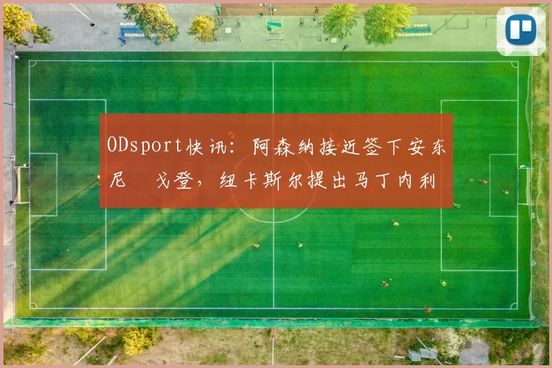 ODsport快讯：阿森纳接近签下安东尼・戈登，纽卡斯尔提出马丁内利交换条件_交易_球员_谈判