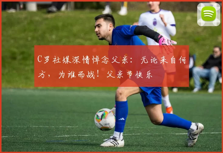 C罗社媒深情悼念父亲:无论来自何方,为谁而战!父亲节快乐️