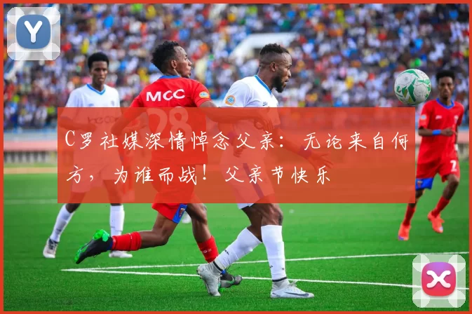 C罗社媒深情悼念父亲：无论来自何方，为谁而战！父亲节快乐️