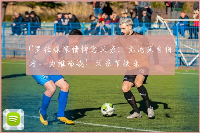 C罗社媒深情悼念父亲：无论来自何方，为谁而战！父亲节快乐️