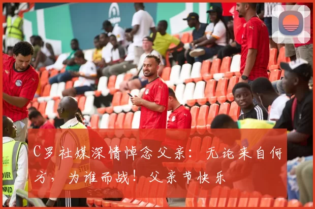 C罗社媒深情悼念父亲：无论来自何方，为谁而战！父亲节快乐️