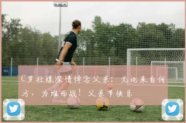 C罗社媒深情悼念父亲：无论来自何方，为谁而战！父亲节快乐️