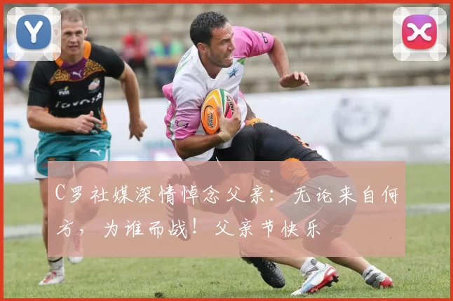 C罗社媒深情悼念父亲：无论来自何方，为谁而战！父亲节快乐️