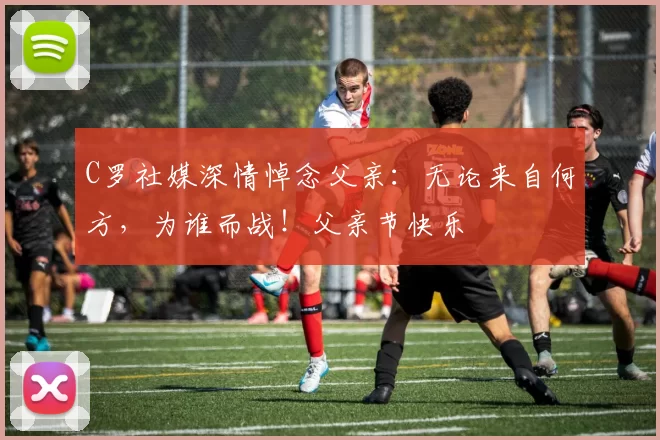 C罗社媒深情悼念父亲：无论来自何方，为谁而战！父亲节快乐️