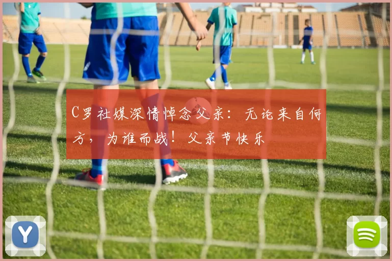 C罗社媒深情悼念父亲:无论来自何方,为谁而战!父亲节快乐️