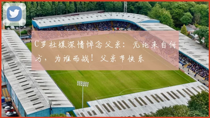 C罗社媒深情悼念父亲:无论来自何方,为谁而战!父亲节快乐️