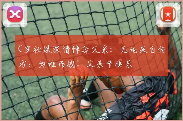 C罗社媒深情悼念父亲：无论来自何方，为谁而战！父亲节快乐️