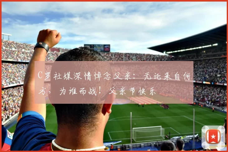 C罗社媒深情悼念父亲：无论来自何方，为谁而战！父亲节快乐️