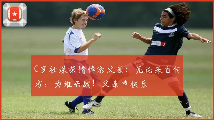 C罗社媒深情悼念父亲：无论来自何方，为谁而战！父亲节快乐️