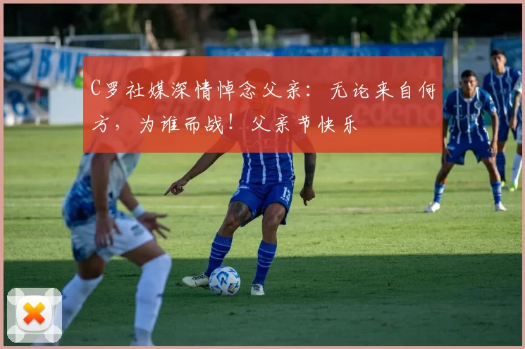 C罗社媒深情悼念父亲：无论来自何方，为谁而战！父亲节快乐️