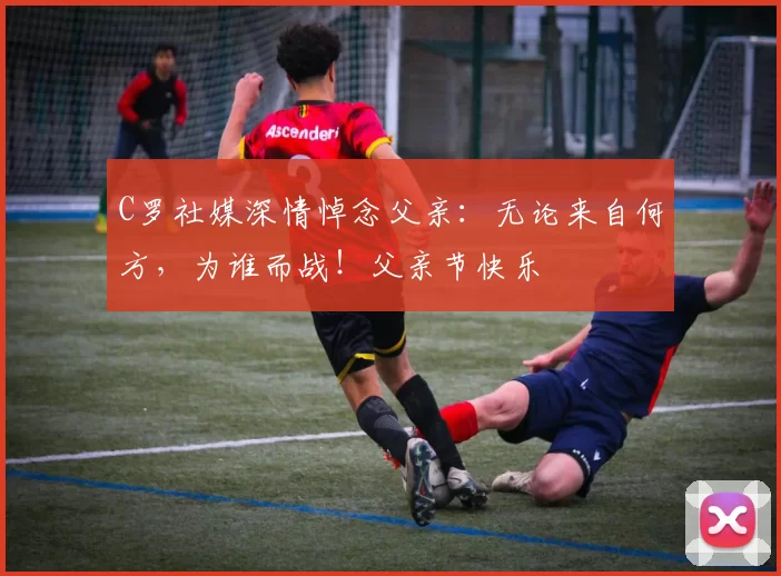 C罗社媒深情悼念父亲:无论来自何方,为谁而战!父亲节快乐️