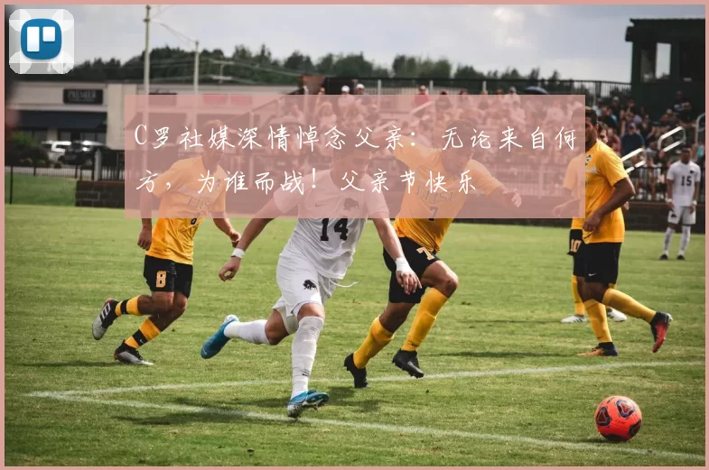 C罗社媒深情悼念父亲:无论来自何方,为谁而战!父亲节快乐️