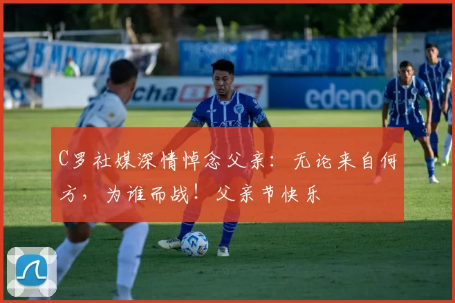 C罗社媒深情悼念父亲:无论来自何方,为谁而战!父亲节快乐️