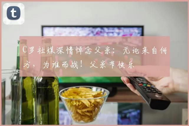 C罗社媒深情悼念父亲：无论来自何方，为谁而战！父亲节快乐️