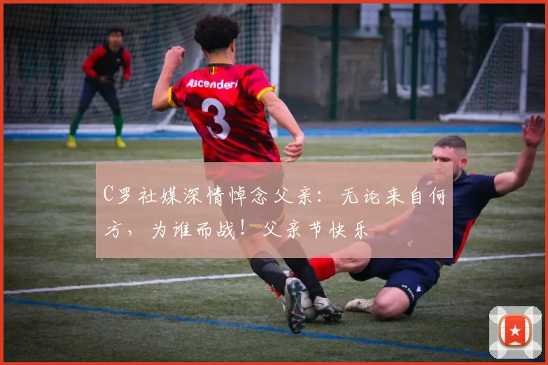 C罗社媒深情悼念父亲：无论来自何方，为谁而战！父亲节快乐️