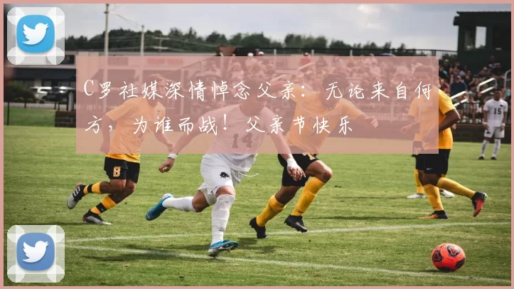 C罗社媒深情悼念父亲:无论来自何方,为谁而战!父亲节快乐️