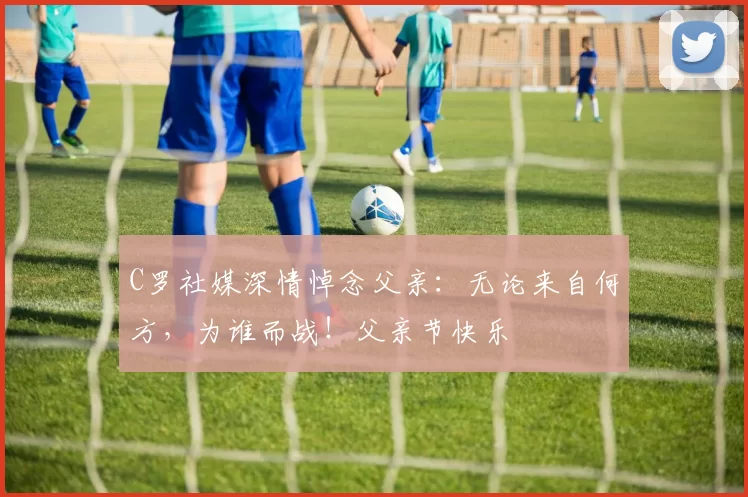 C罗社媒深情悼念父亲:无论来自何方,为谁而战!父亲节快乐️