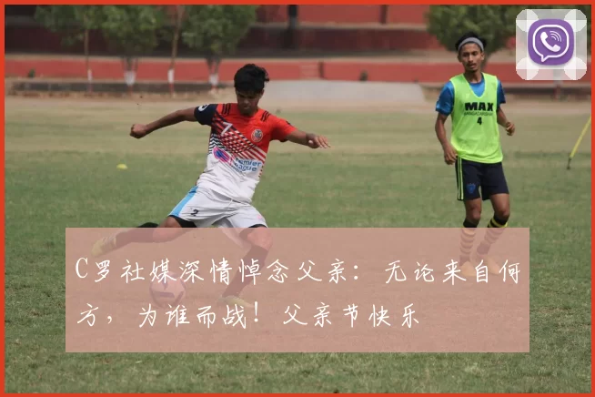 C罗社媒深情悼念父亲:无论来自何方,为谁而战!父亲节快乐️