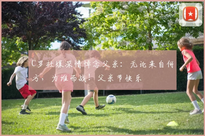 C罗社媒深情悼念父亲：无论来自何方，为谁而战！父亲节快乐️