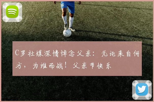 C罗社媒深情悼念父亲：无论来自何方，为谁而战！父亲节快乐️