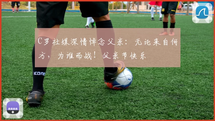 C罗社媒深情悼念父亲:无论来自何方,为谁而战!父亲节快乐️