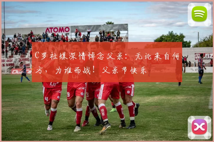 C罗社媒深情悼念父亲:无论来自何方,为谁而战!父亲节快乐️