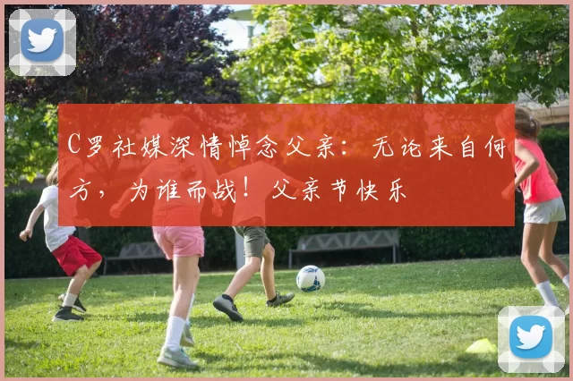 C罗社媒深情悼念父亲：无论来自何方，为谁而战！父亲节快乐️