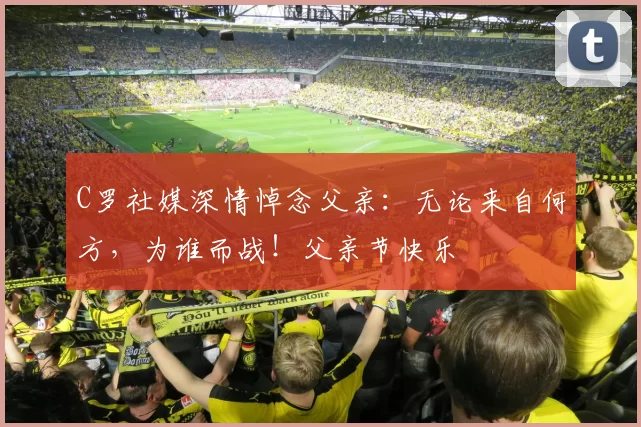 C罗社媒深情悼念父亲：无论来自何方，为谁而战！父亲节快乐️