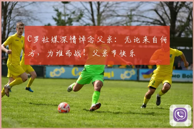 C罗社媒深情悼念父亲：无论来自何方，为谁而战！父亲节快乐️