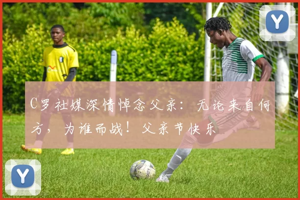 C罗社媒深情悼念父亲:无论来自何方,为谁而战!父亲节快乐️