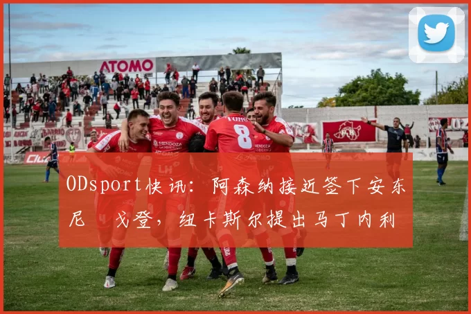 ODsport快讯:阿森纳接近签下安东尼・戈登,纽卡斯尔提出马丁内利交换条件_交易_球员_谈判
