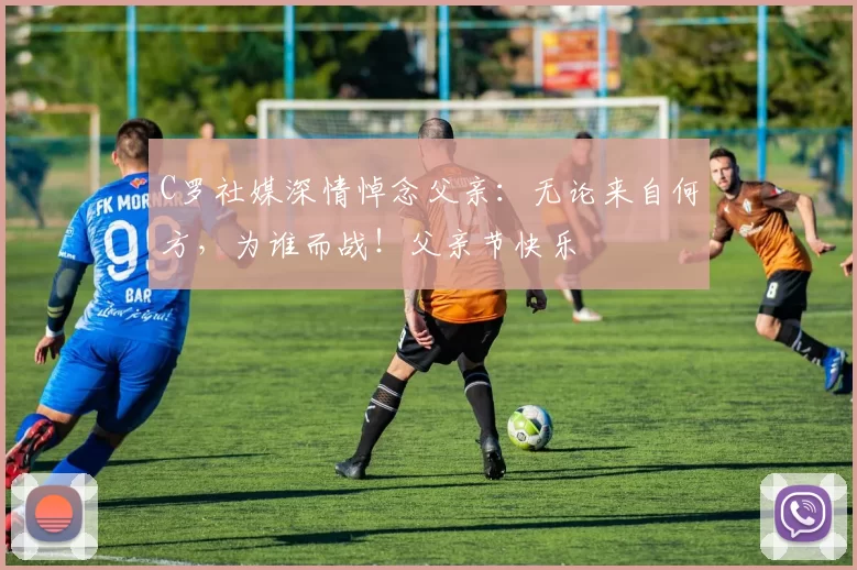 C罗社媒深情悼念父亲：无论来自何方，为谁而战！父亲节快乐️