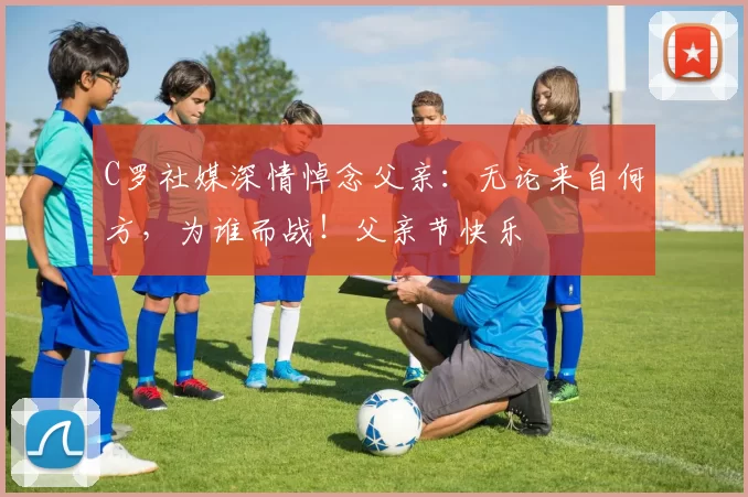 C罗社媒深情悼念父亲：无论来自何方，为谁而战！父亲节快乐️