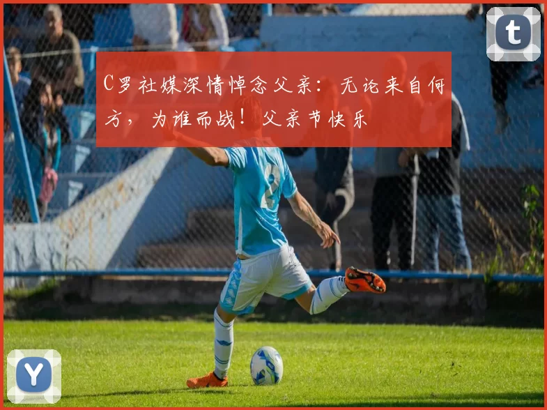 C罗社媒深情悼念父亲:无论来自何方,为谁而战!父亲节快乐️