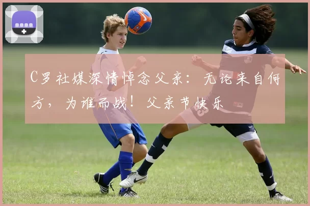 C罗社媒深情悼念父亲：无论来自何方，为谁而战！父亲节快乐️