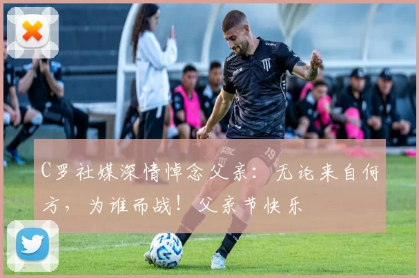 C罗社媒深情悼念父亲：无论来自何方，为谁而战！父亲节快乐️