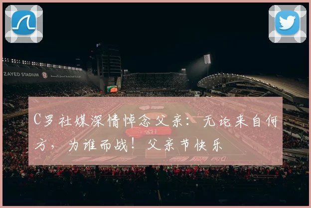 C罗社媒深情悼念父亲：无论来自何方，为谁而战！父亲节快乐️