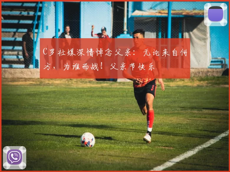 C罗社媒深情悼念父亲:无论来自何方,为谁而战!父亲节快乐️