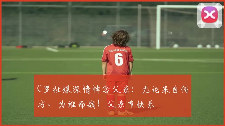 C罗社媒深情悼念父亲:无论来自何方,为谁而战!父亲节快乐️