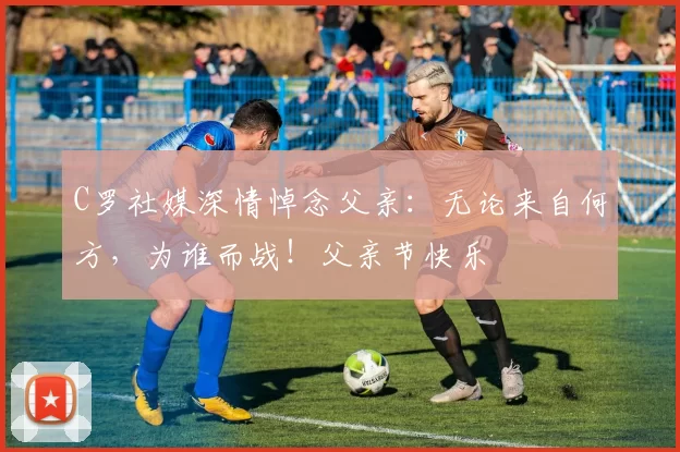 C罗社媒深情悼念父亲:无论来自何方,为谁而战!父亲节快乐️