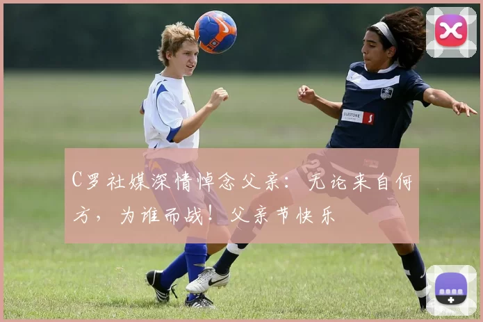 C罗社媒深情悼念父亲：无论来自何方，为谁而战！父亲节快乐️